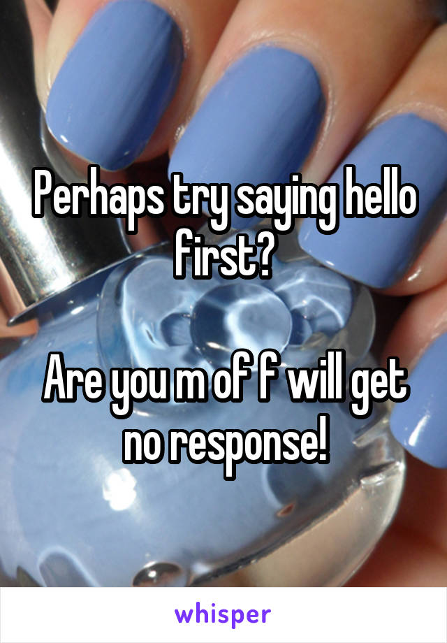 Perhaps try saying hello first?

Are you m of f will get no response!