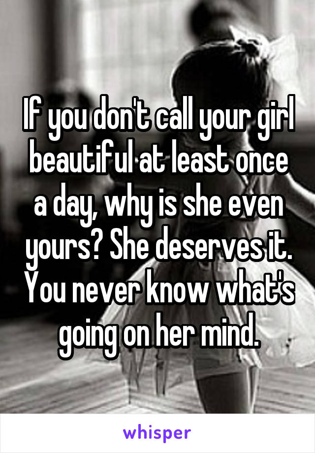 If you don't call your girl beautiful at least once a day, why is she even yours? She deserves it. You never know what's going on her mind.