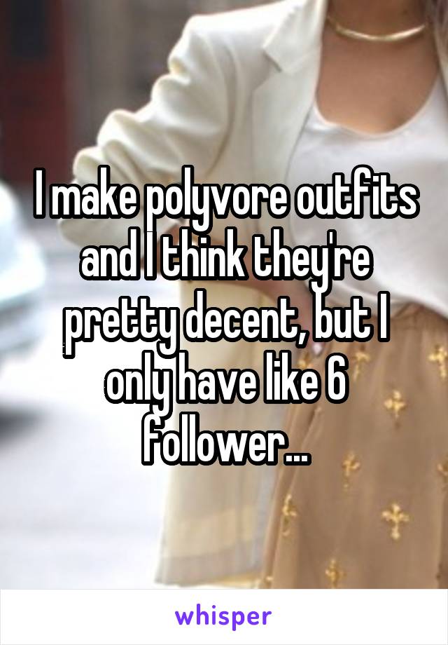 I make polyvore outfits and I think they're pretty decent, but I only have like 6 follower...