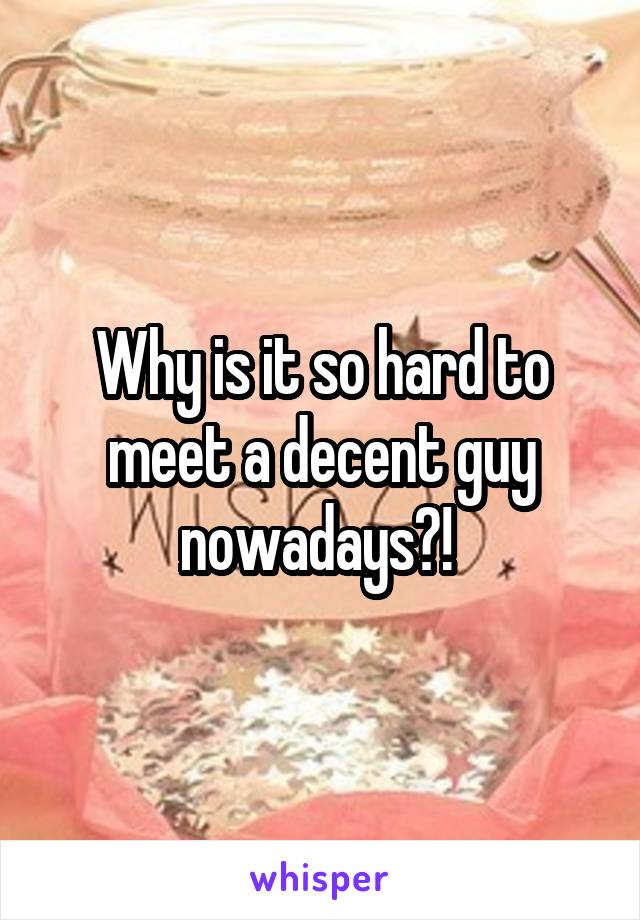 Why is it so hard to meet a decent guy nowadays?! 