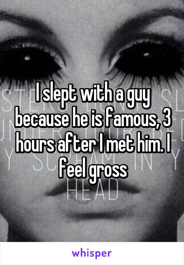 I slept with a guy because he is famous, 3 hours after I met him. I feel gross