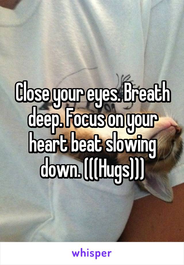 Close your eyes. Breath deep. Focus on your heart beat slowing down. (((Hugs)))