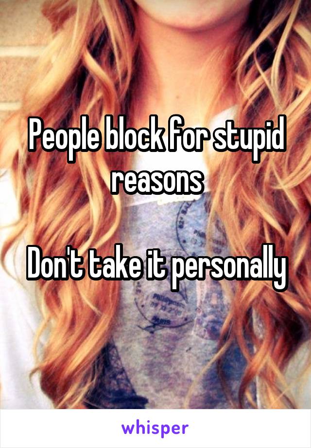 People block for stupid reasons

Don't take it personally  