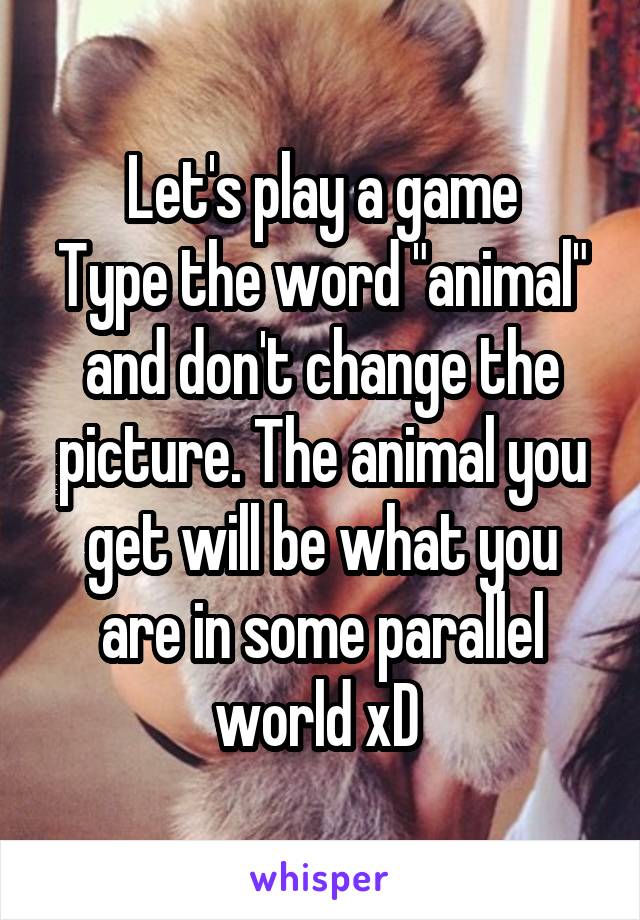 Let's play a game
Type the word "animal" and don't change the picture. The animal you get will be what you are in some parallel world xD 
