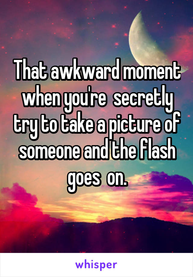 That awkward moment when you're  secretly try to take a picture of someone and the flash goes  on.
