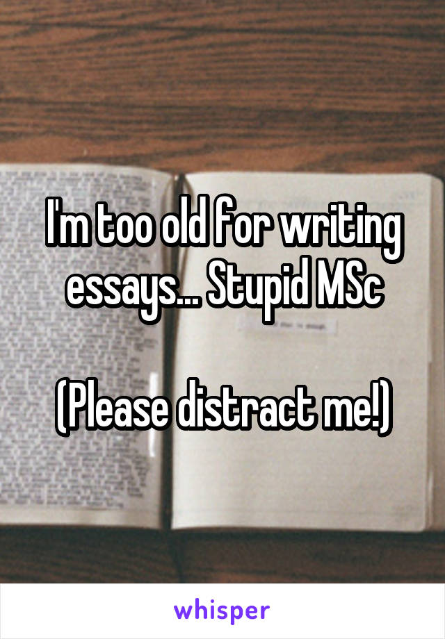 I'm too old for writing essays... Stupid MSc

(Please distract me!)