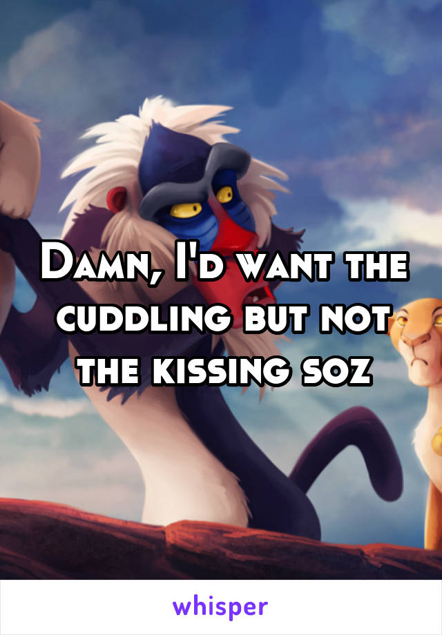 Damn, I'd want the cuddling but not the kissing soz