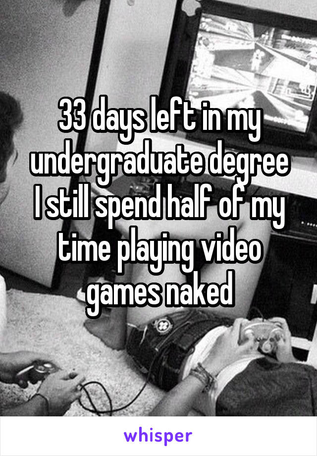 33 days left in my undergraduate degree
I still spend half of my time playing video games naked
