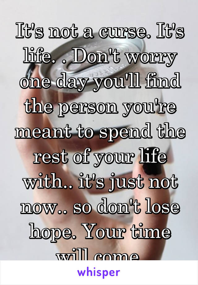 It's not a curse. It's life. . Don't worry one day you'll find the person you're meant to spend the rest of your life with.. it's just not now.. so don't lose hope. Your time will come.