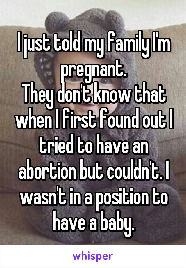 I just told my family I'm pregnant.
They don't know that when I first found out I tried to have an abortion but couldn't. I wasn't in a position to have a baby.