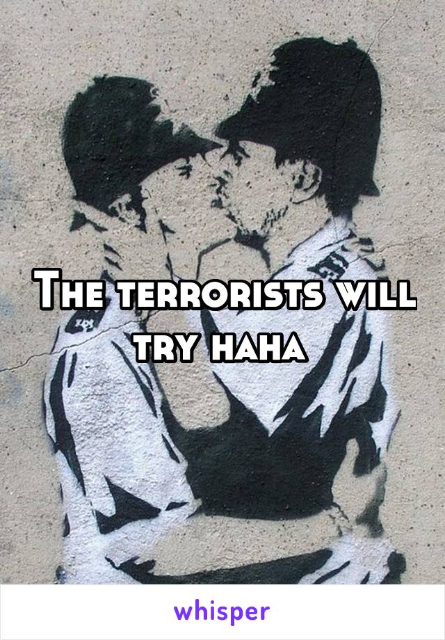 The terrorists will try haha 