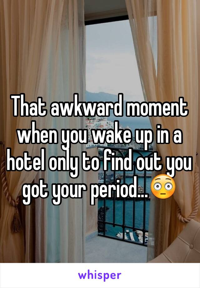 That awkward moment when you wake up in a hotel only to find out you got your period...😳