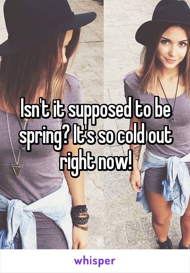 Isn't it supposed to be spring? It's so cold out right now!