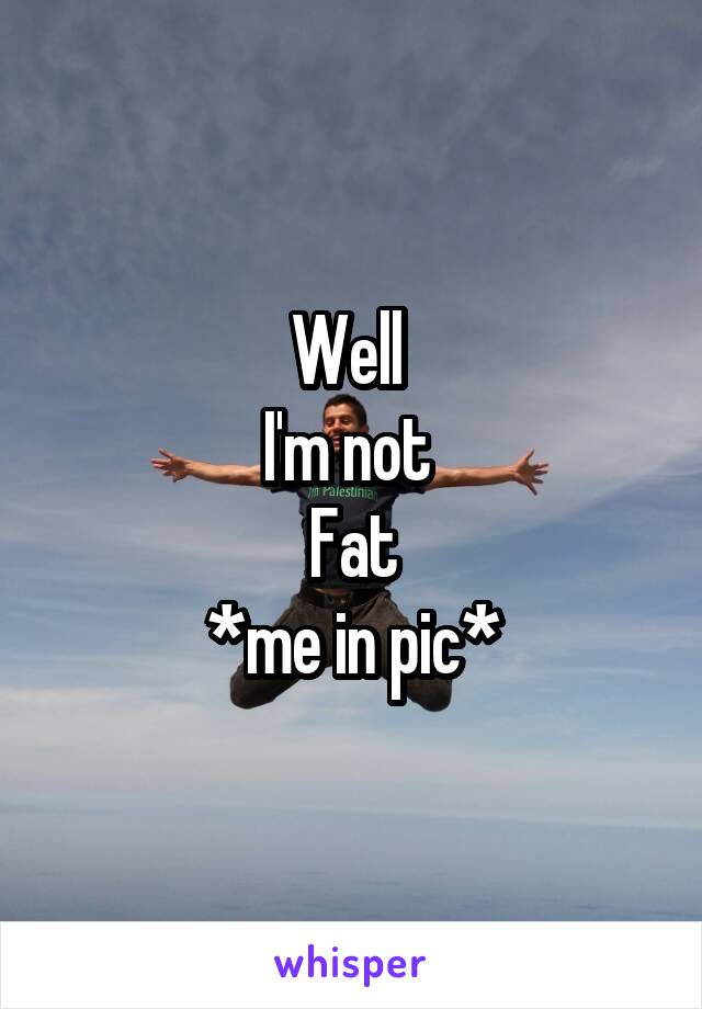 Well 
I'm not 
Fat
*me in pic*