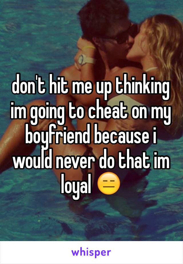 don't hit me up thinking im going to cheat on my boyfriend because i would never do that im loyal 😑