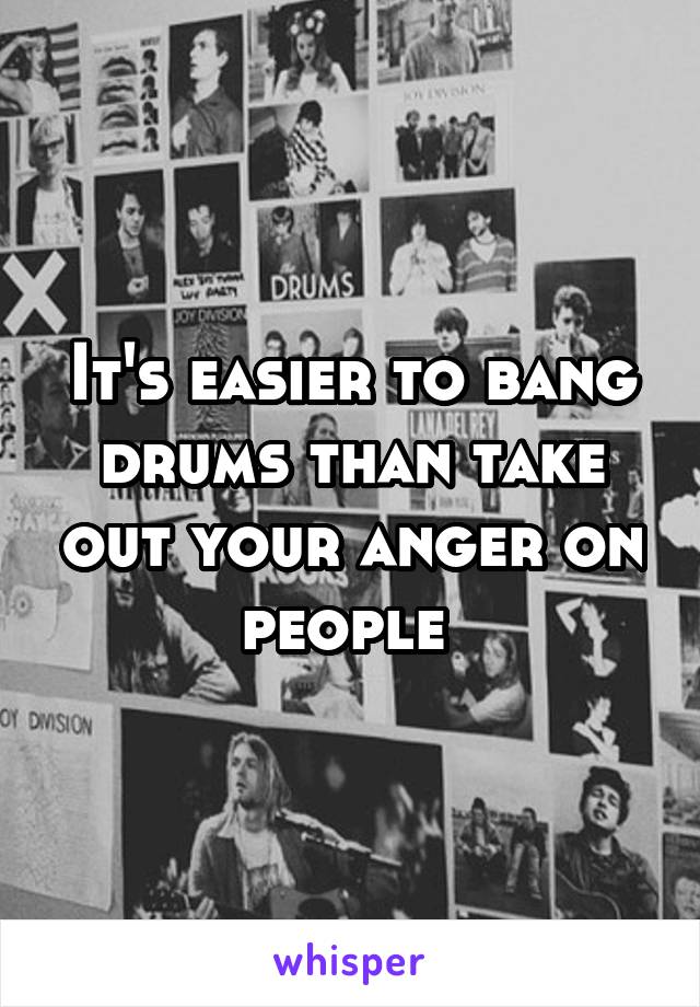 It's easier to bang drums than take out your anger on people 