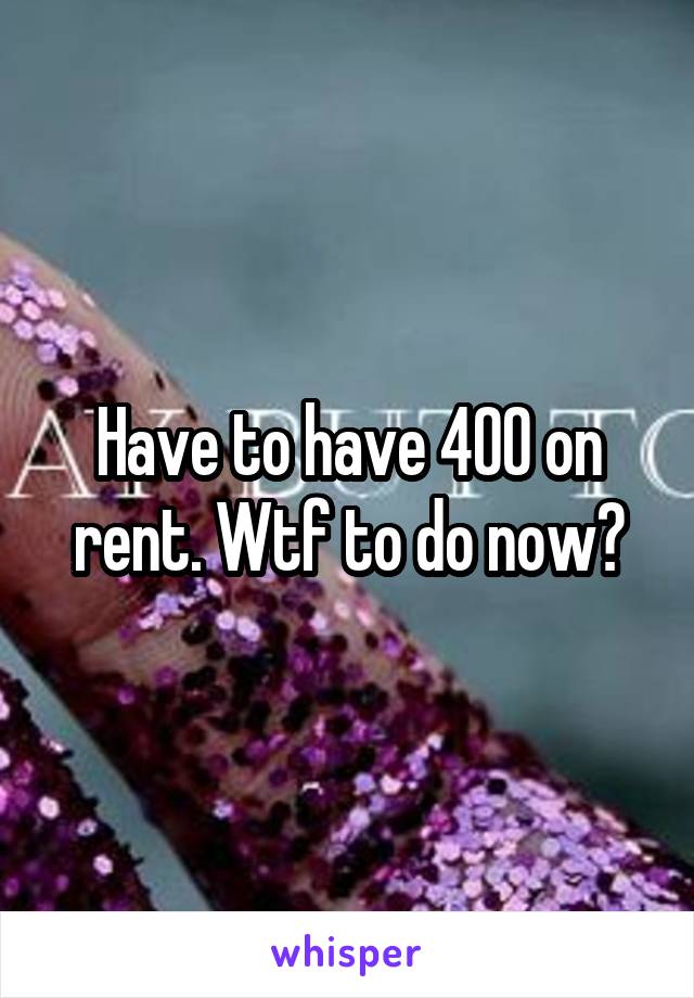Have to have 400 on rent. Wtf to do now?