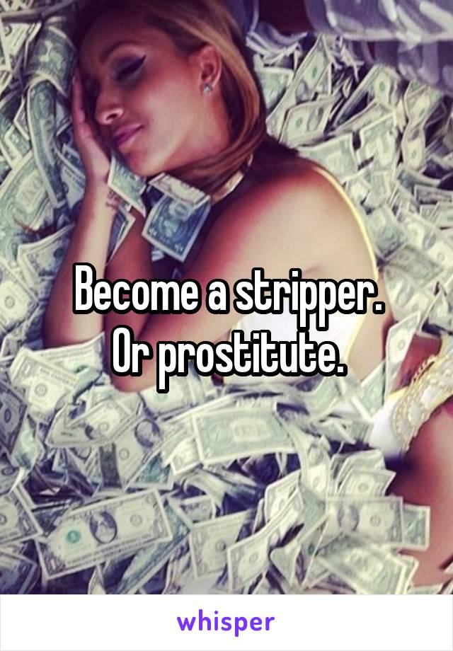 Become a stripper.
Or prostitute.