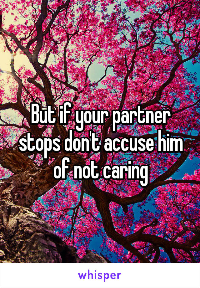 But if your partner stops don't accuse him of not caring