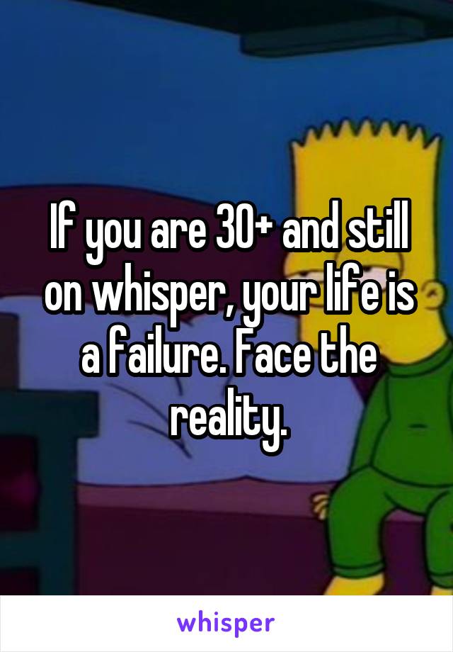If you are 30+ and still on whisper, your life is a failure. Face the reality.