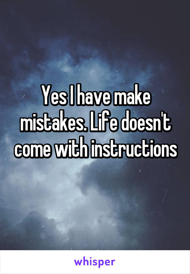 Yes I have make mistakes. Life doesn't come with instructions 