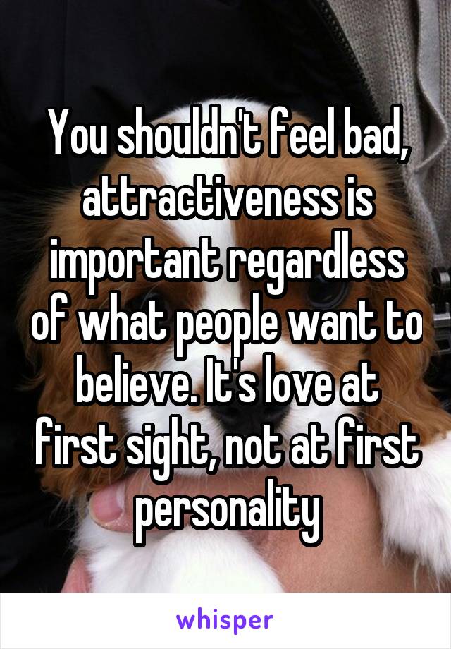 You shouldn't feel bad, attractiveness is important regardless of what people want to believe. It's love at first sight, not at first personality