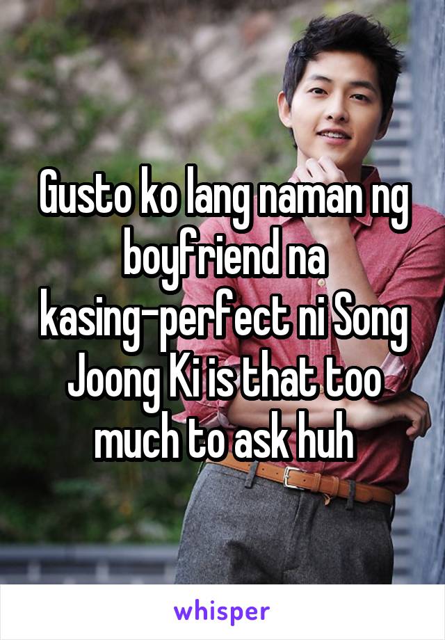 Gusto ko lang naman ng boyfriend na kasing-perfect ni Song Joong Ki is that too much to ask huh