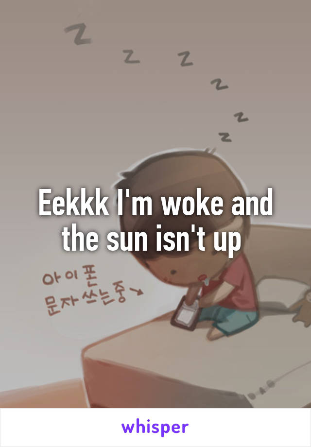 Eekkk I'm woke and the sun isn't up 