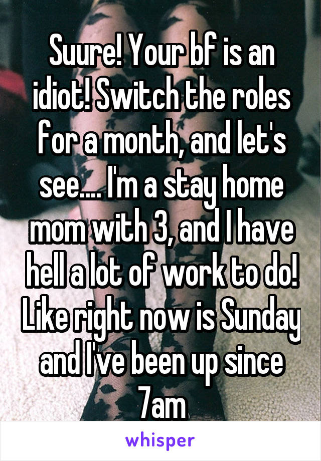 Suure! Your bf is an idiot! Switch the roles for a month, and let's see.... I'm a stay home mom with 3, and I have hell a lot of work to do! Like right now is Sunday and I've been up since 7am