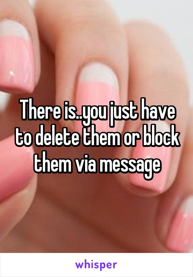 There is..you just have to delete them or block them via message
