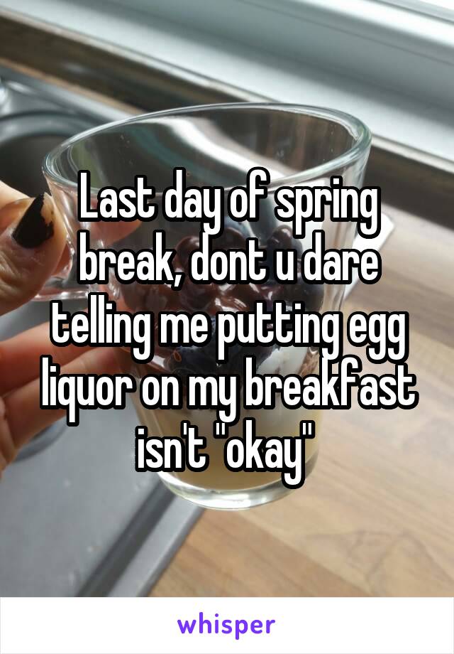 Last day of spring break, dont u dare telling me putting egg liquor on my breakfast isn't "okay" 