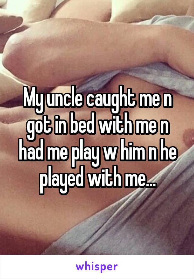 My uncle caught me n got in bed with me n had me play w him n he played with me...