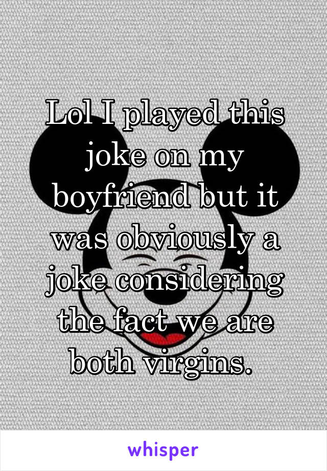 Lol I played this joke on my boyfriend but it was obviously a joke considering the fact we are both virgins. 