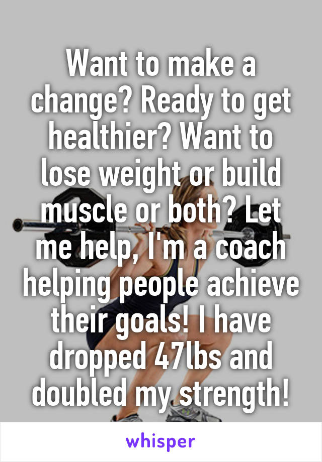 Want to make a change? Ready to get healthier? Want to lose weight or build muscle or both? Let me help, I'm a coach helping people achieve their goals! I have dropped 47lbs and doubled my strength!