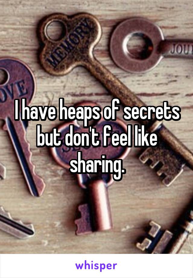 I have heaps of secrets but don't feel like sharing.