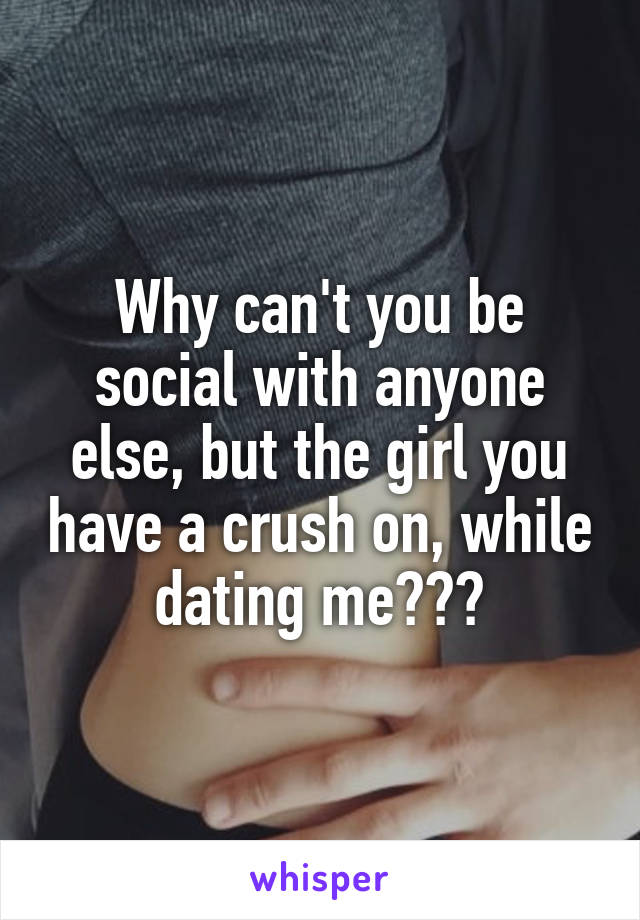 Why can't you be social with anyone else, but the girl you have a crush on, while dating me???