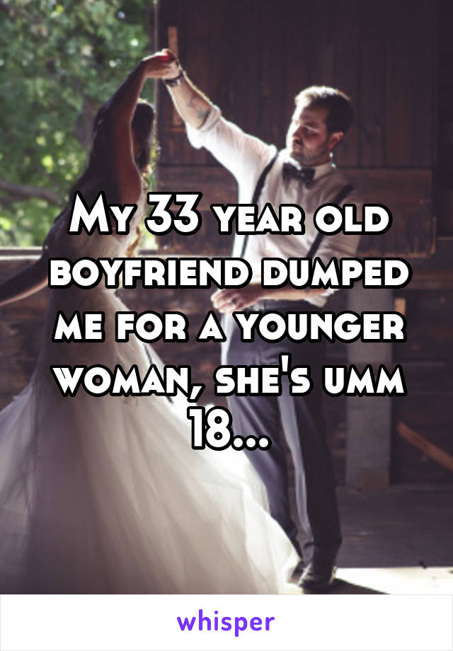 My 33 year old boyfriend dumped me for a younger woman, she's umm 18...