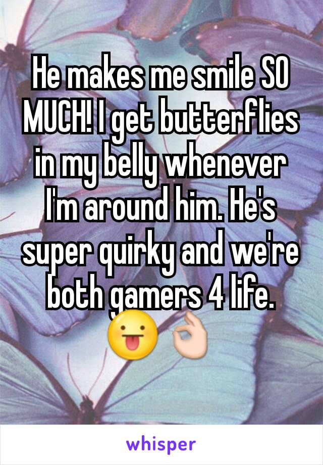 He makes me smile SO MUCH! I get butterflies in my belly whenever I'm around him. He's super quirky and we're both gamers 4 life. 😛👌
