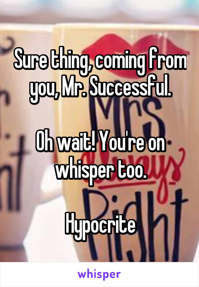 Sure thing, coming from you, Mr. Successful.

Oh wait! You're on whisper too.

Hypocrite
