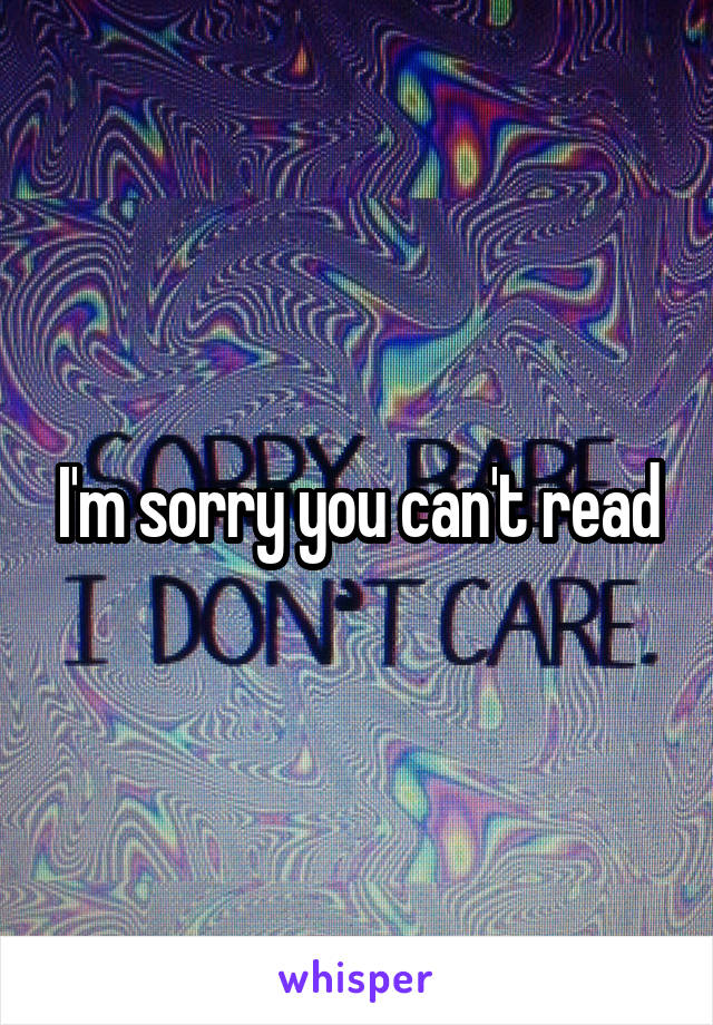 I'm sorry you can't read