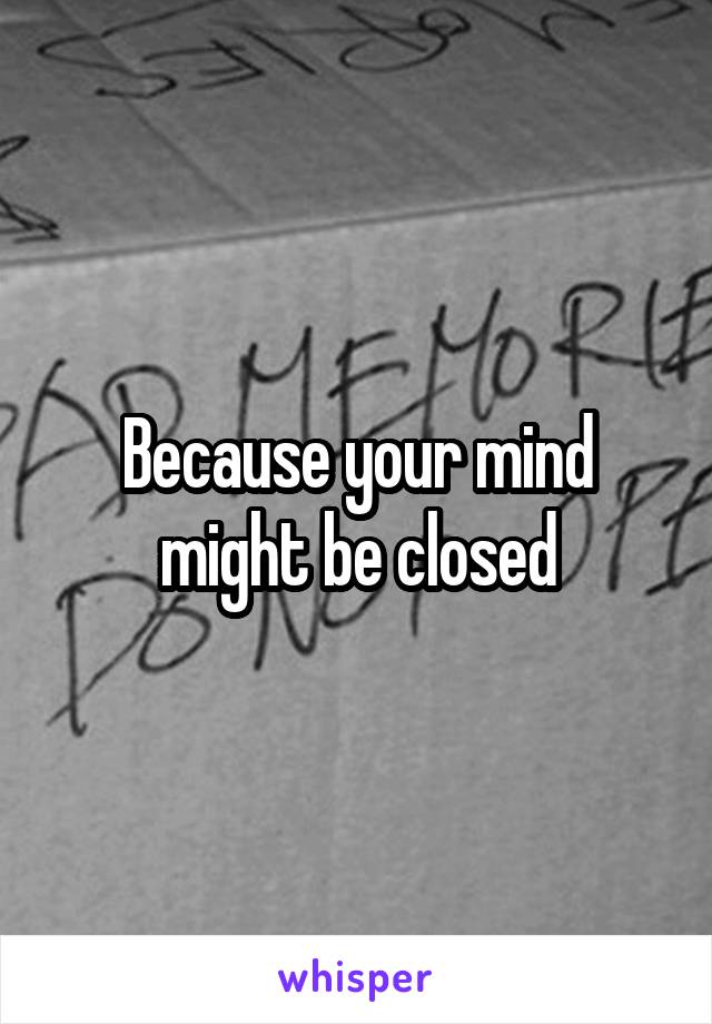 Because your mind might be closed