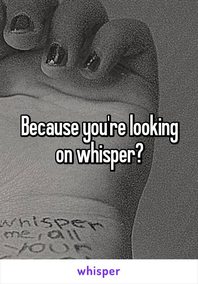 Because you're looking on whisper?