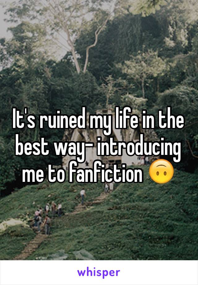 It's ruined my life in the best way- introducing me to fanfiction 🙃