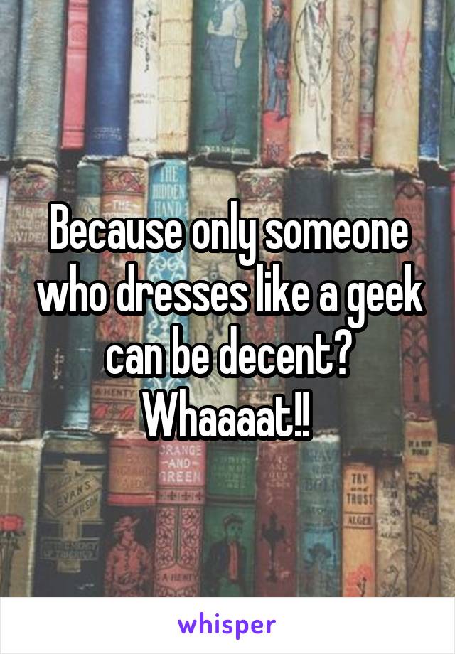 Because only someone who dresses like a geek can be decent? Whaaaat!! 