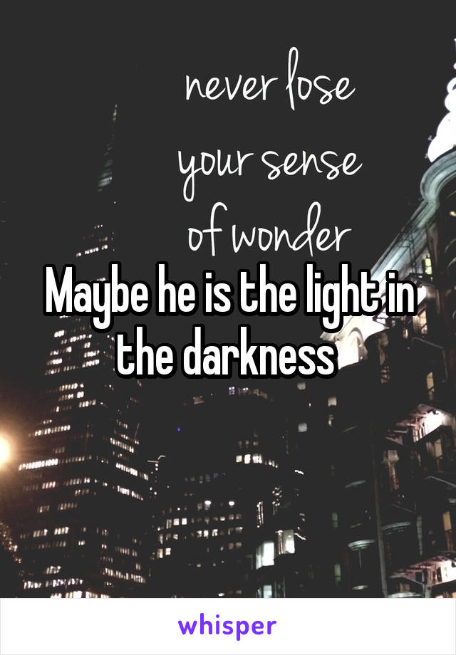 Maybe he is the light in the darkness 