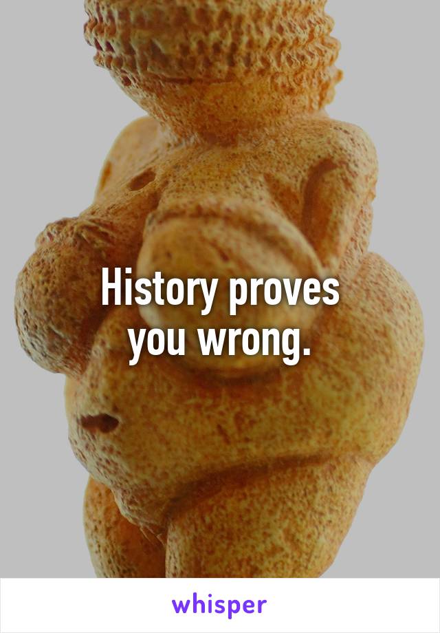 History proves
you wrong.
