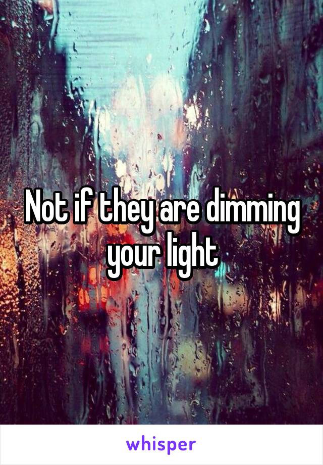 Not if they are dimming your light