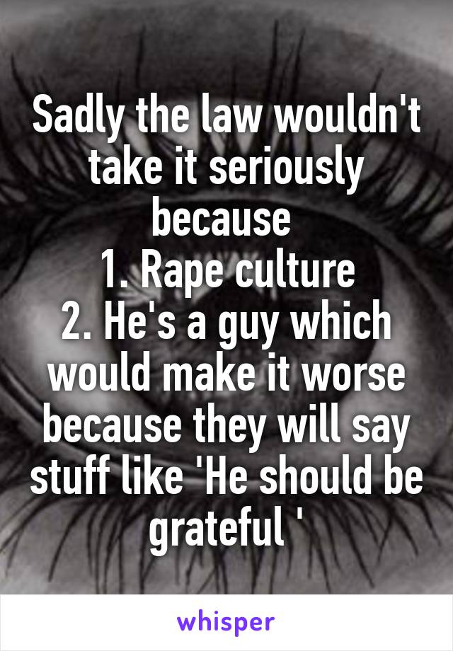 Sadly the law wouldn't take it seriously because 
1. Rape culture
2. He's a guy which would make it worse because they will say stuff like 'He should be grateful '