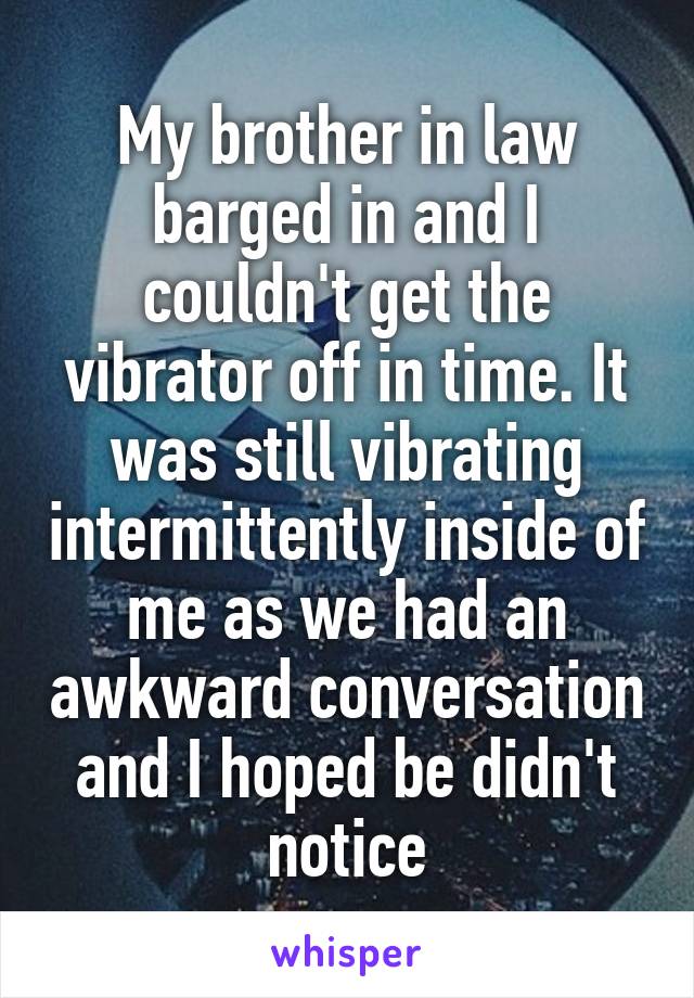 My brother in law barged in and I couldn't get the vibrator off in time. It was still vibrating intermittently inside of me as we had an awkward conversation and I hoped be didn't notice