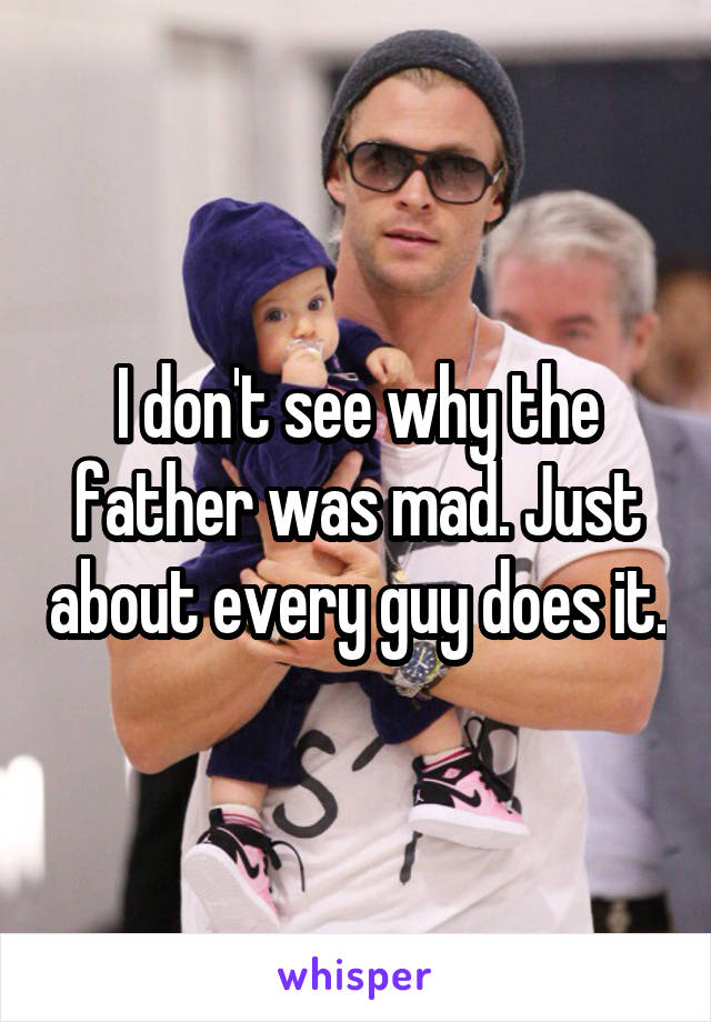 I don't see why the father was mad. Just about every guy does it.